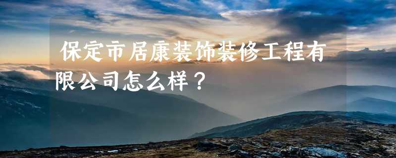 保定市居康装饰装修工程有限公司怎么样？