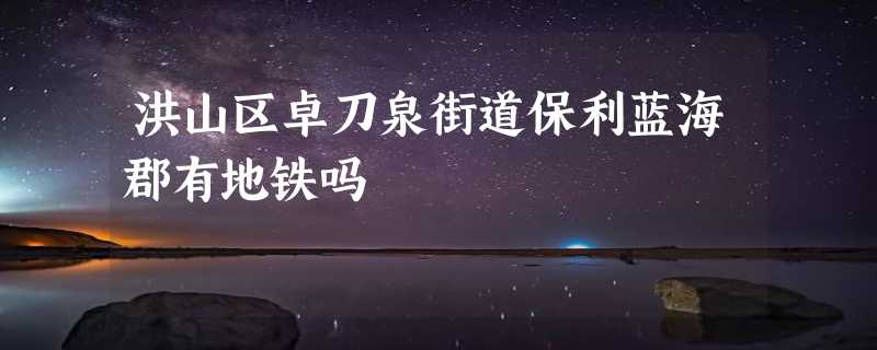 洪山区卓刀泉街道保利蓝海郡有地铁吗