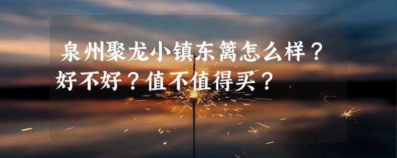 泉州聚龙小镇东篱怎么样？好不好？值不值得买？