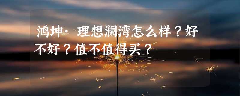 鸿坤·理想澜湾怎么样？好不好？值不值得买？