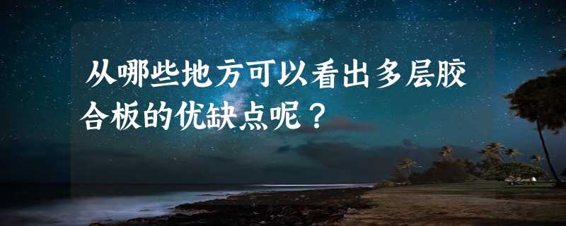 从哪些地方可以看出多层胶合板的优缺点呢？