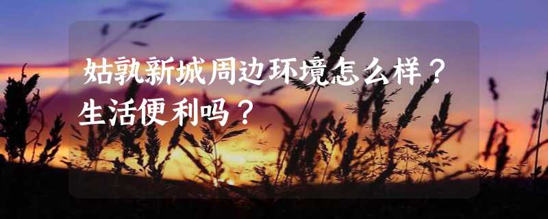 姑孰新城周边环境怎么样？生活便利吗？