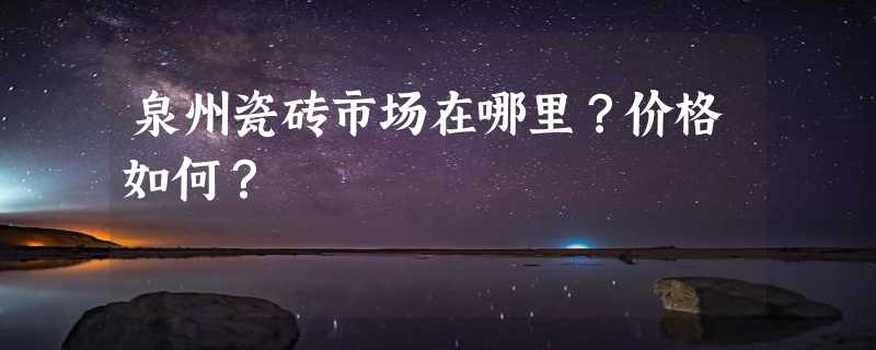 泉州瓷砖市场在哪里？价格如何？