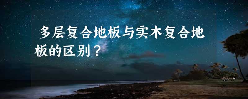 多层复合地板与实木复合地板的区别？