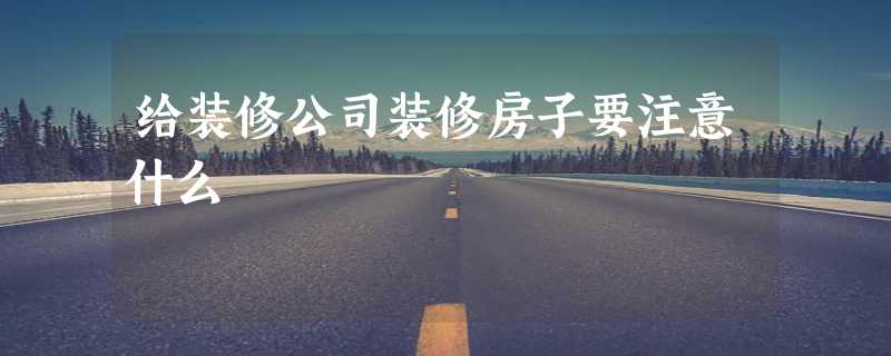 给装修公司装修房子要注意什么