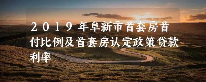 2019年阜新市首套房首付比例及首套房认定政策贷款利率