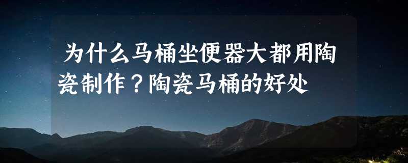 为什么马桶坐便器大都用陶瓷制作？陶瓷马桶的好处