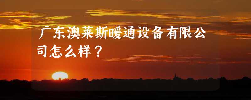 广东澳莱斯暖通设备有限公司怎么样？