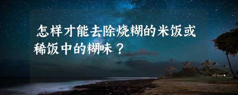 怎样才能去除烧糊的米饭或稀饭中的糊味？