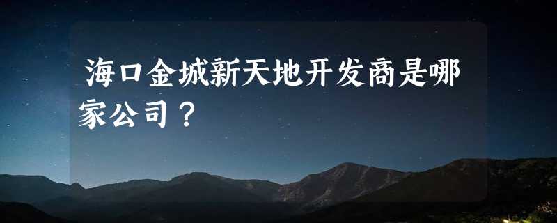 海口金城新天地开发商是哪家公司？