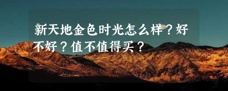 新天地金色时光怎么样？好不好？值不值得买？