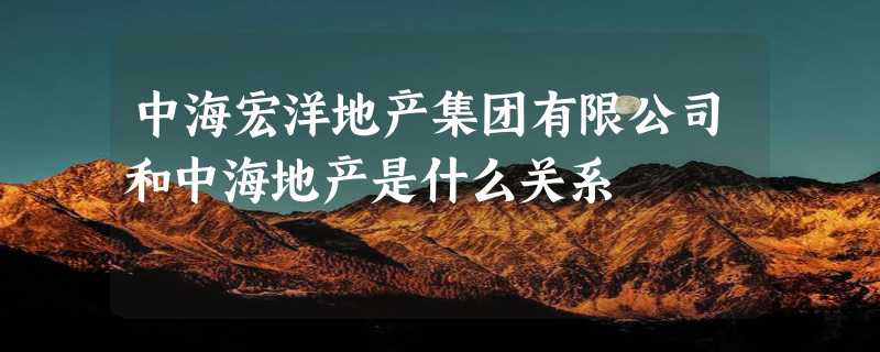 中海宏洋地产集团有限公司和中海地产是什么关系