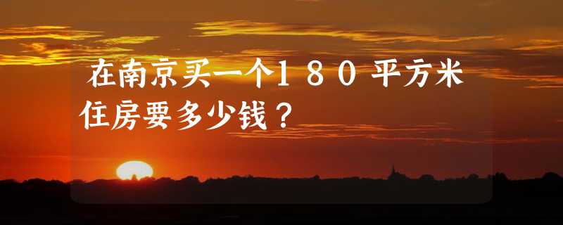 在南京买一个180平方米住房要多少钱？