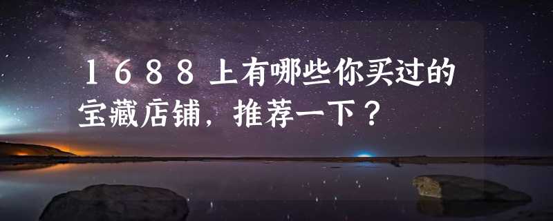 1688上有哪些你买过的宝藏店铺，推荐一下？