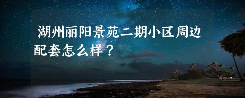 湖州丽阳景苑二期小区周边配套怎么样？