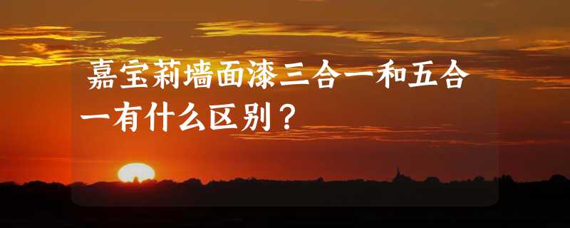 嘉宝莉墙面漆三合一和五合一有什么区别？