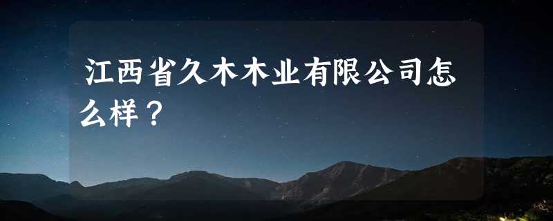 江西省久木木业有限公司怎么样？