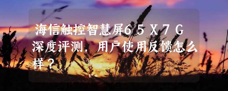 海信触控智慧屏65X7G深度评测，用户使用反馈怎么样？