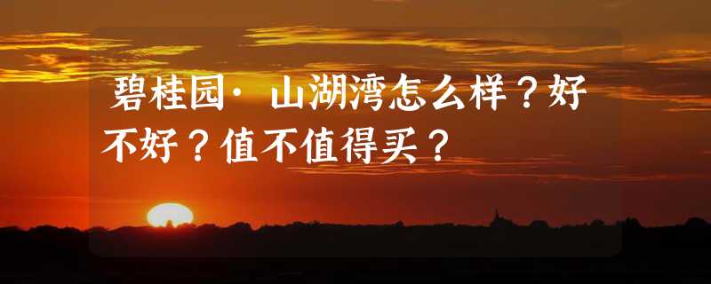 碧桂园·山湖湾怎么样？好不好？值不值得买？