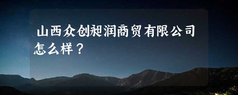 山西众创昶润商贸有限公司怎么样？