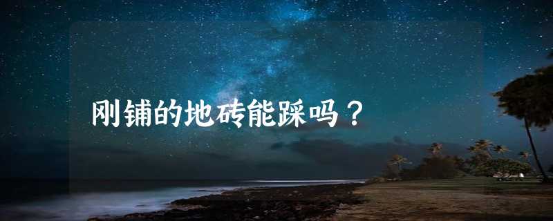 刚铺的地砖能踩吗？