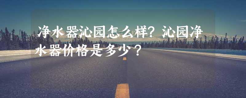 净水器沁园怎么样?沁园净水器价格是多少？