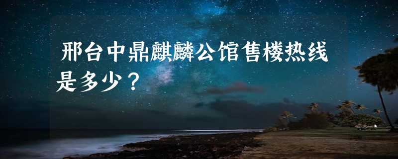 邢台中鼎麒麟公馆售楼热线是多少？