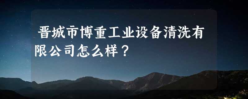 晋城市博重工业设备清洗有限公司怎么样？