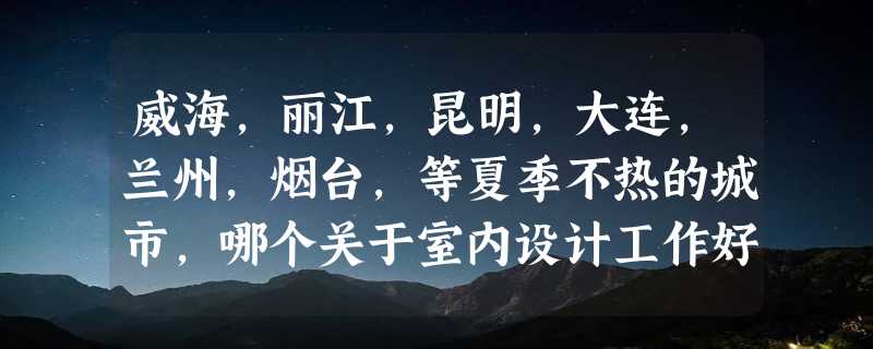 威海，丽江，昆明，大连，兰州，烟台，等夏季不热的城市，哪个关于室内设计工作好找些。