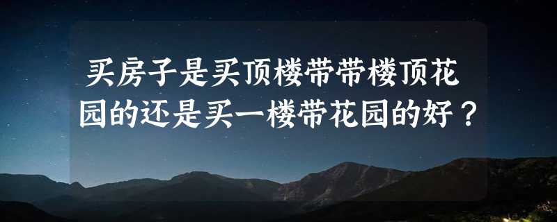 买房子是买顶楼带带楼顶花园的还是买一楼带花园的好？