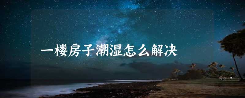 一楼房子潮湿怎么解决