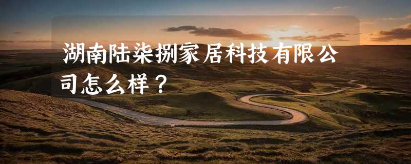 湖南陆柒捌家居科技有限公司怎么样？