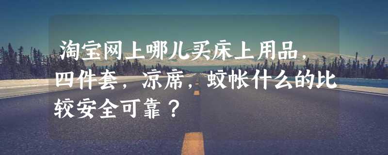 淘宝网上哪儿买床上用品，四件套，凉席，蚊帐什么的比较安全可靠？