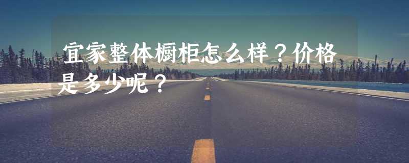 宜家整体橱柜怎么样？价格是多少呢？