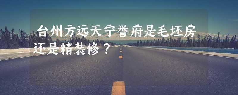 台州方远天宁誉府是毛坯房还是精装修？