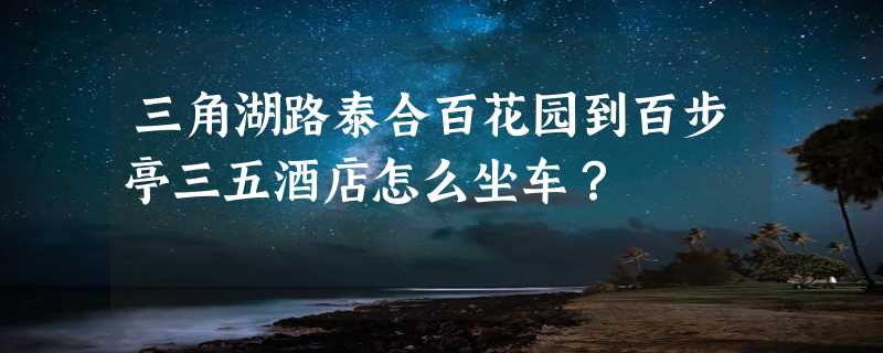 三角湖路泰合百花园到百步亭三五酒店怎么坐车？