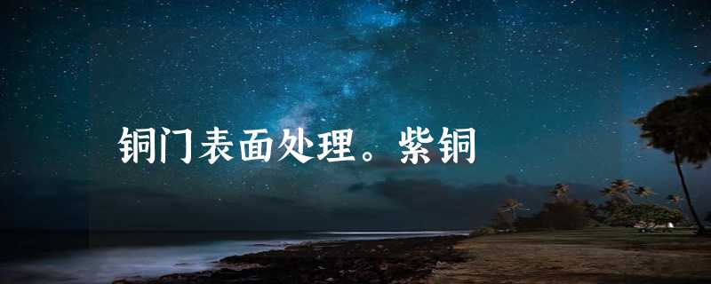 铜门表面处理。紫铜