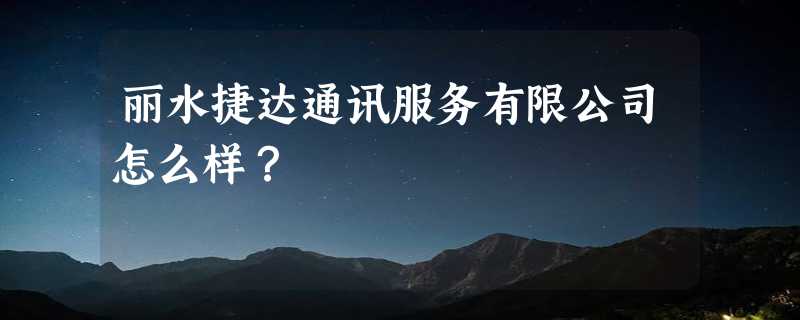 丽水捷达通讯服务有限公司怎么样？