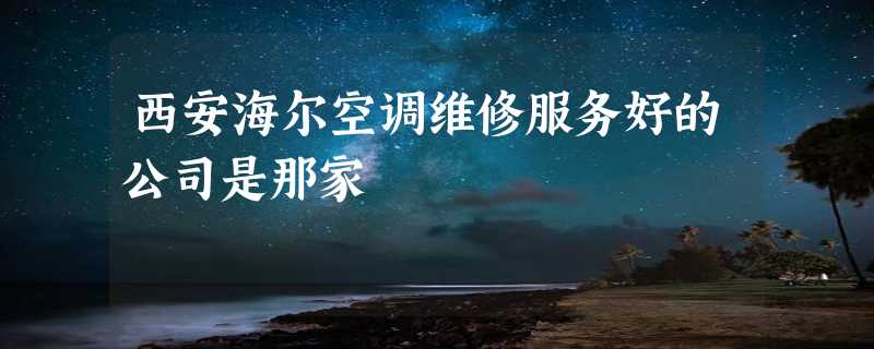 西安海尔空调维修服务好的公司是那家