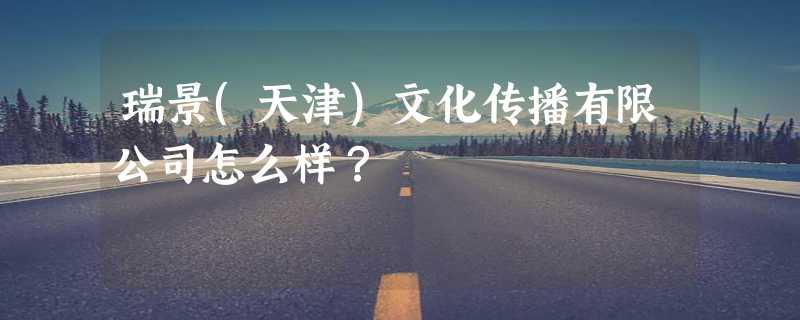 瑞景(天津)文化传播有限公司怎么样？