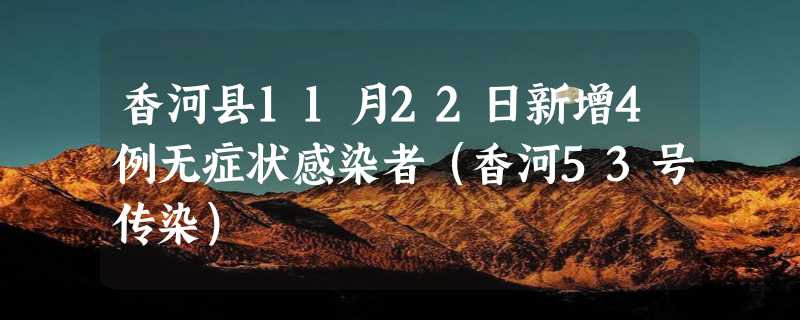 香河县11月22日新增4例无症状感染者（香河53号传染）