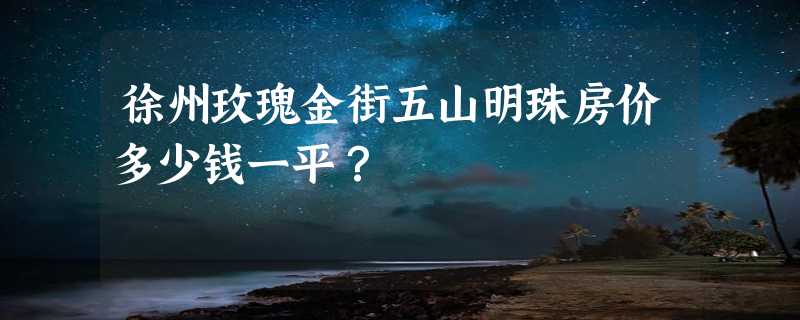 徐州玫瑰金街五山明珠房价多少钱一平？