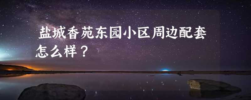 盐城香苑东园小区周边配套怎么样？