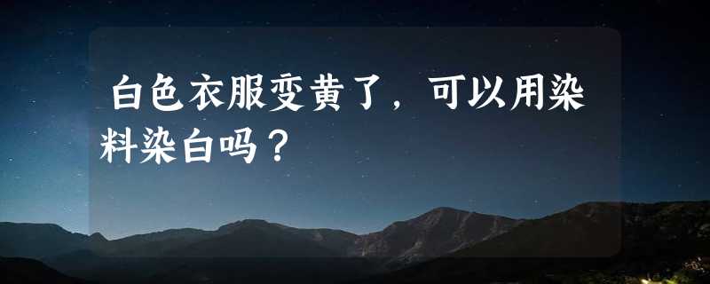 白色衣服变黄了，可以用染料染白吗？