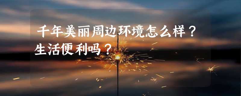 千年美丽周边环境怎么样？生活便利吗？