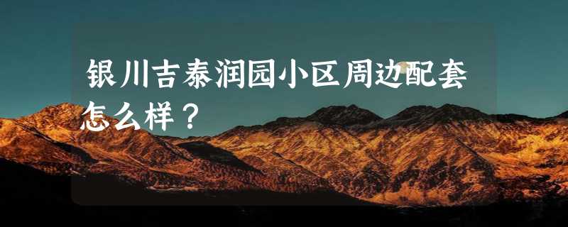 银川吉泰润园小区周边配套怎么样？