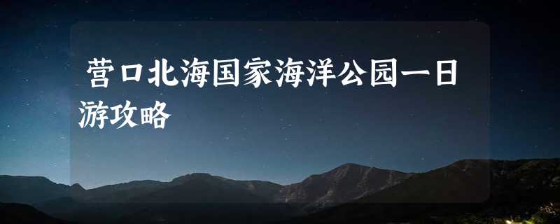 营口北海国家海洋公园一日游攻略