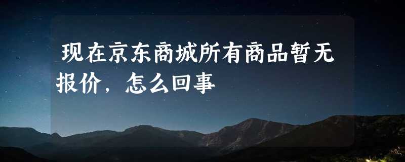 现在京东商城所有商品暂无报价，怎么回事