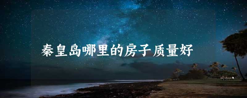 秦皇岛哪里的房子质量好