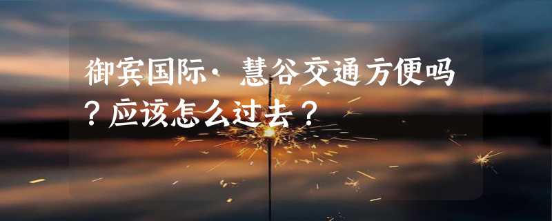 御宾国际·慧谷交通方便吗？应该怎么过去？